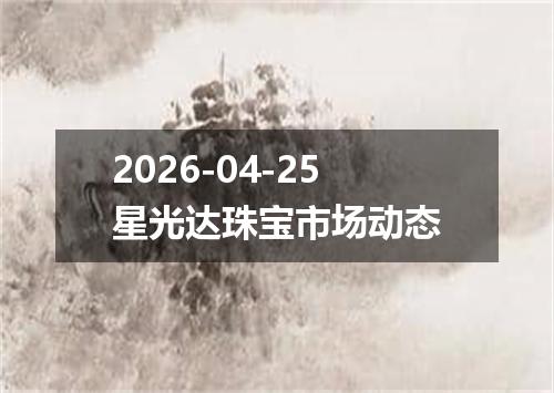 2026-04-25星光达珠宝市场动态