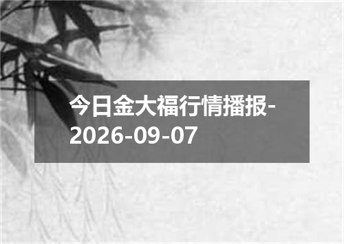 今日金大福行情播报-2026-09-07