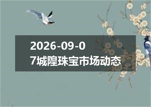 2026-09-07城隍珠宝市场动态