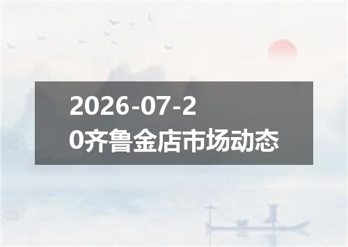 2026-07-20齐鲁金店市场动态