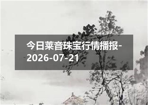 今日莱音珠宝行情播报-2026-07-21