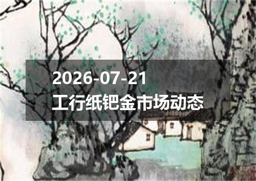2026-07-21工行纸钯金市场动态