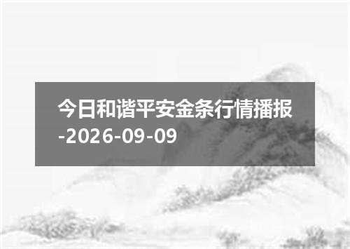 今日和谐平安金条行情播报-2026-09-09