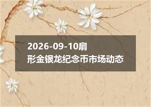 2026-09-10扇形金银龙纪念币市场动态