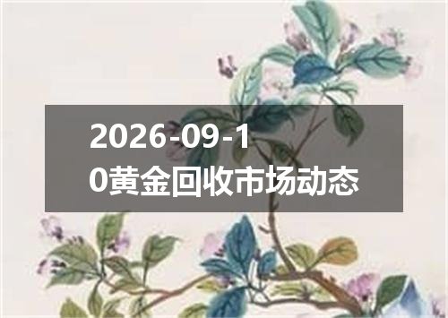 2026-09-10黄金回收市场动态