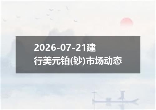 2026-07-21建行美元铂(钞)市场动态