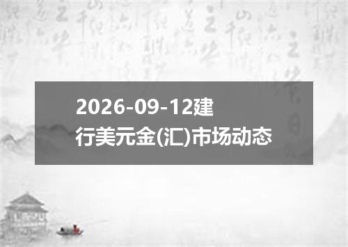 2026-09-12建行美元金(汇)市场动态