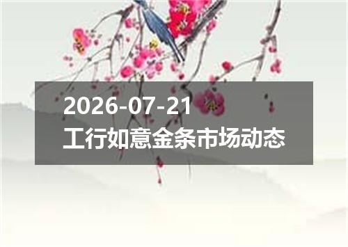 2026-07-21工行如意金条市场动态
