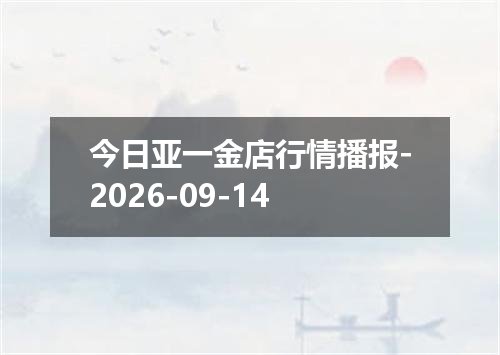 今日亚一金店行情播报-2026-09-14