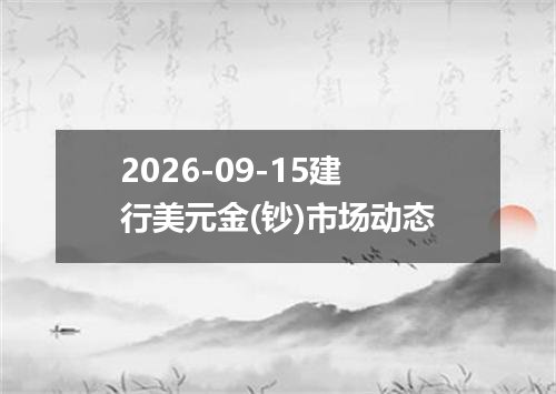 2026-09-15建行美元金(钞)市场动态