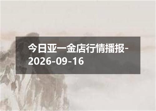 今日亚一金店行情播报-2026-09-16