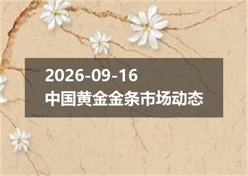 2026-09-16中国黄金金条市场动态