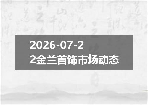 2026-07-22金兰首饰市场动态