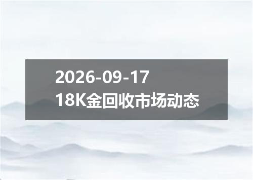 2026-09-1718K金回收市场动态