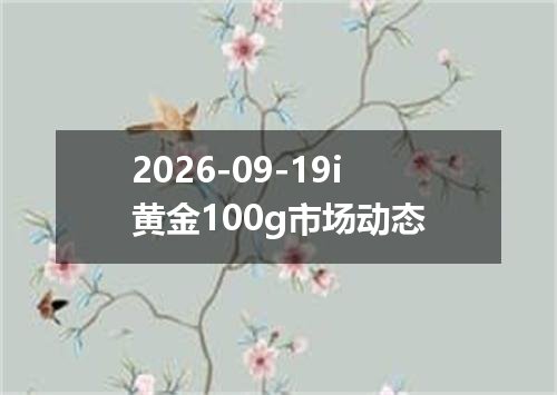 2026-09-19i黄金100g市场动态