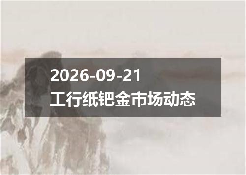 2026-09-21工行纸钯金市场动态