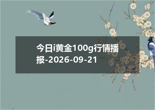 今日i黄金100g行情播报-2026-09-21