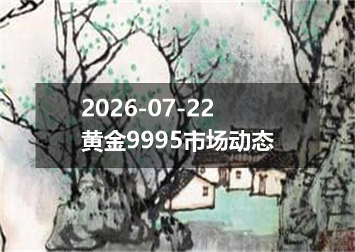 2026-07-22黄金9995市场动态