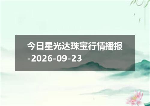 今日星光达珠宝行情播报-2026-09-23