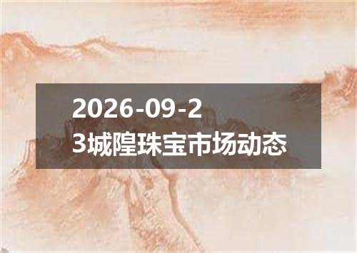 2026-09-23城隍珠宝市场动态