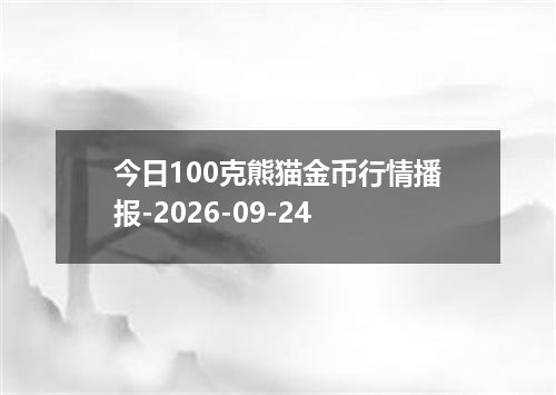 今日100克熊猫金币行情播报-2026-09-24