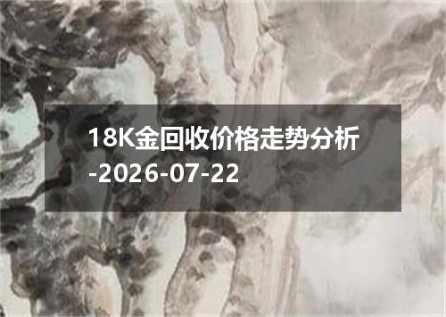 18K金回收价格走势分析-2026-07-22