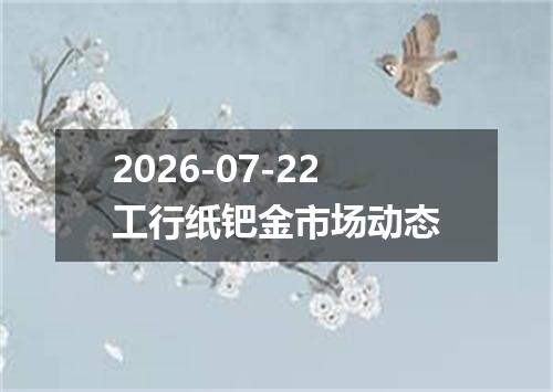 2026-07-22工行纸钯金市场动态