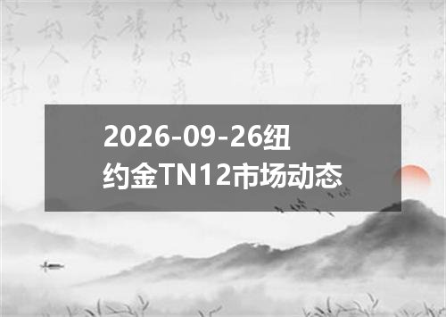 2026-09-26纽约金TN12市场动态