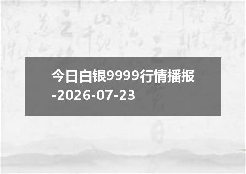 今日白银9999行情播报-2026-07-23
