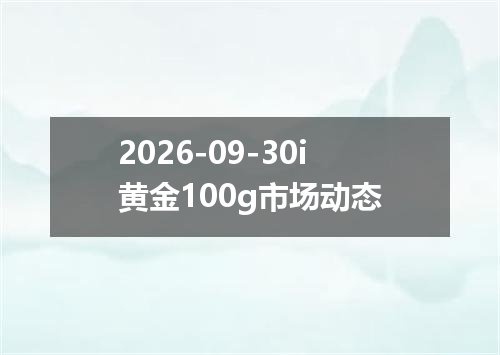 2026-09-30i黄金100g市场动态
