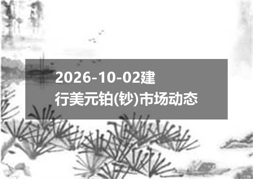 2026-10-02建行美元铂(钞)市场动态