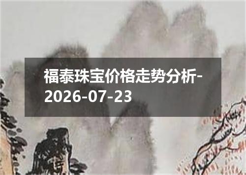 福泰珠宝价格走势分析-2026-07-23