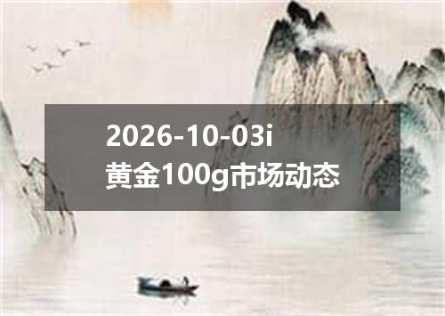 2026-10-03i黄金100g市场动态