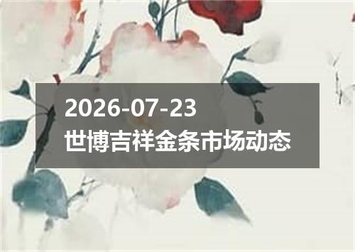 2026-07-23世博吉祥金条市场动态