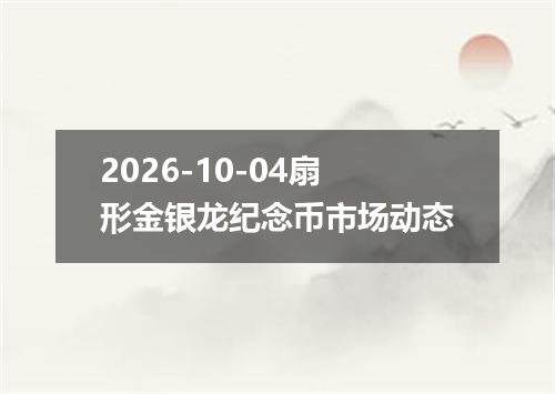 2026-10-04扇形金银龙纪念币市场动态