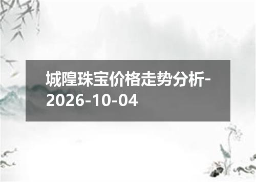 城隍珠宝价格走势分析-2026-10-04