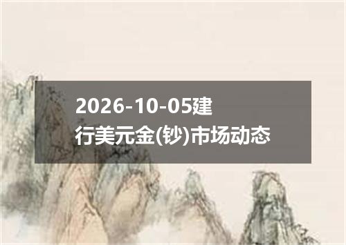 2026-10-05建行美元金(钞)市场动态