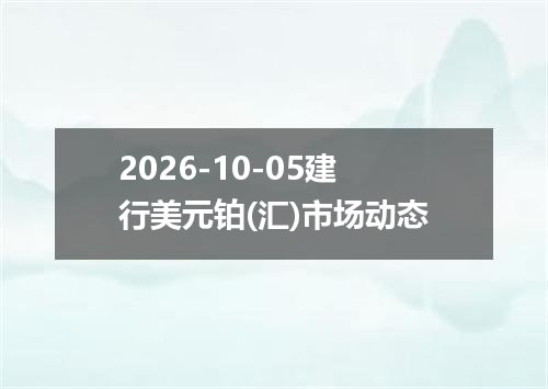 2026-10-05建行美元铂(汇)市场动态