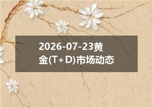 2026-07-23黄金(T+D)市场动态