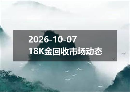 2026-10-0718K金回收市场动态