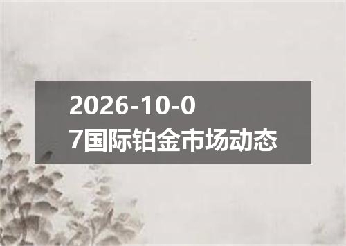 2026-10-07国际铂金市场动态
