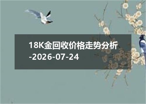 18K金回收价格走势分析-2026-07-24