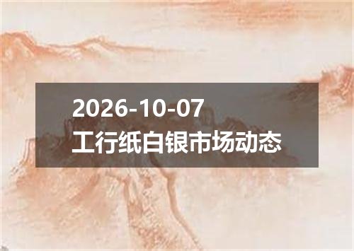2026-10-07工行纸白银市场动态