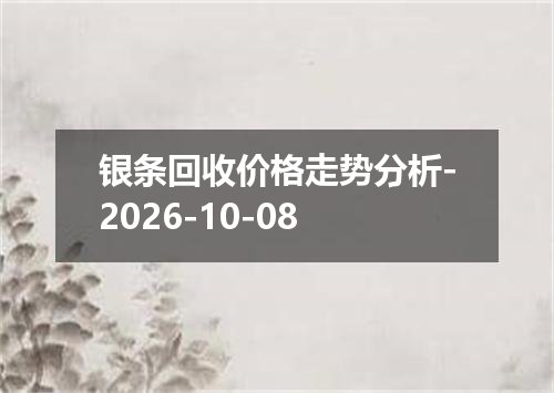 银条回收价格走势分析-2026-10-08