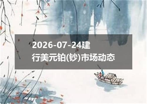 2026-07-24建行美元铂(钞)市场动态