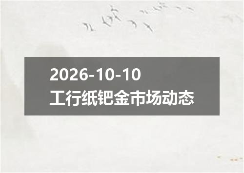 2026-10-10工行纸钯金市场动态