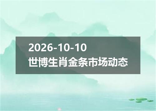 2026-10-10世博生肖金条市场动态