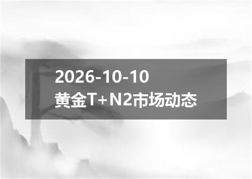 2026-10-10黄金T+N2市场动态