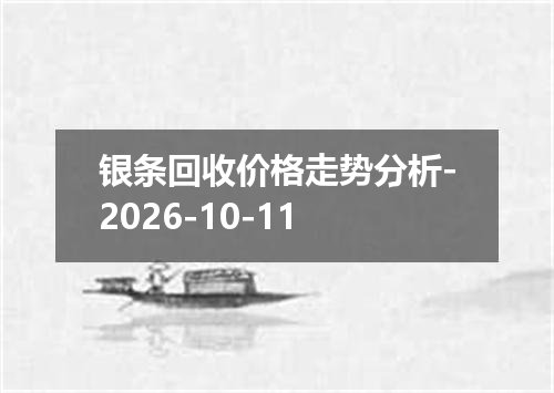 银条回收价格走势分析-2026-10-11