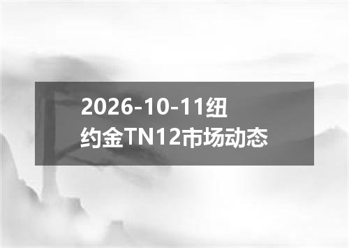 2026-10-11纽约金TN12市场动态